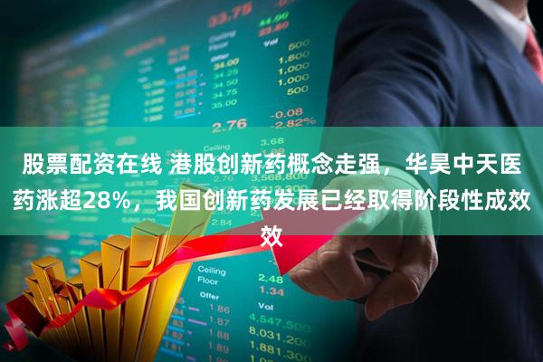 股票配资在线 港股创新药概念走强，华昊中天医药涨超28%，我国创新药发展已经取得阶段性成效