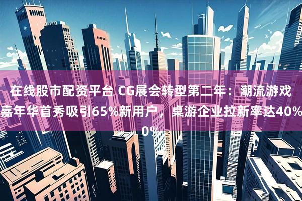 在线股市配资平台 CG展会转型第二年：潮流游戏嘉年华首秀吸引65%新用户，桌游企业拉新率达40%