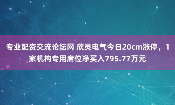 专业配资交流论坛网 欣灵电气今日20cm涨停，1家机构专用席位净买入795.77万元