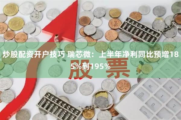 炒股配资开户技巧 瑞芯微：上半年净利同比预增185%到195%