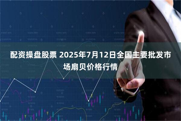配资操盘股票 2025年7月12日全国主要批发市场扇贝价格行情