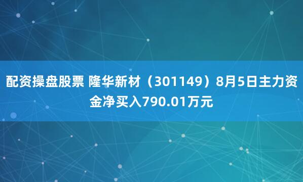 配资操盘股票 隆华新材（301149）8月5日主力资金净买入790.01万元