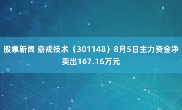 股票新闻 嘉戎技术（301148）8月5日主力资金净卖出167.16万元