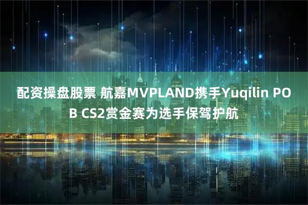 配资操盘股票 航嘉MVPLAND携手Yuqilin POB CS2赏金赛为选手保驾护航