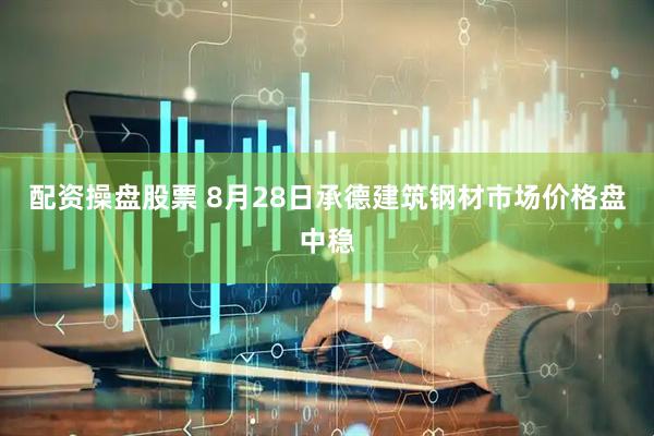 配资操盘股票 8月28日承德建筑钢材市场价格盘中稳