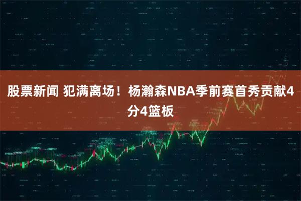 股票新闻 犯满离场！杨瀚森NBA季前赛首秀贡献4分4篮板