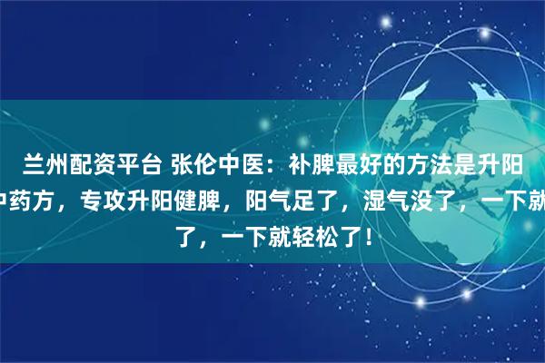 兰州配资平台 张伦中医：补脾最好的方法是升阳！一个中药方，专攻升阳健脾，阳气足了，湿气没了，一下就轻松了！