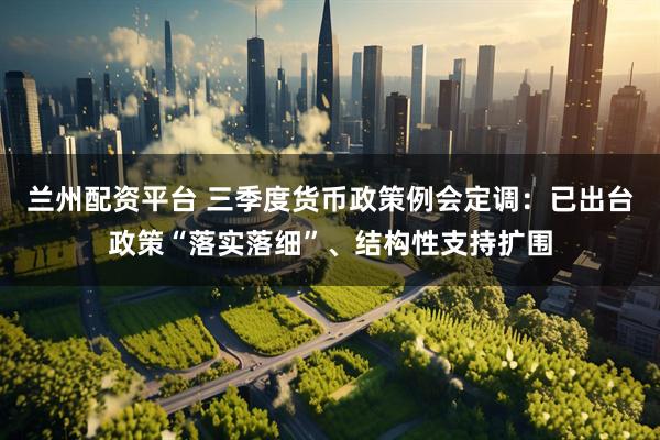 兰州配资平台 三季度货币政策例会定调：已出台政策“落实落细”、结构性支持扩围