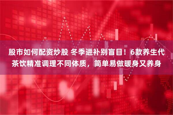 股市如何配资炒股 冬季进补别盲目！6款养生代茶饮精准调理不同体质，简单易做暖身又养身