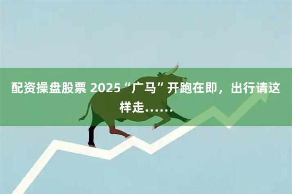 配资操盘股票 2025“广马”开跑在即，出行请这样走……