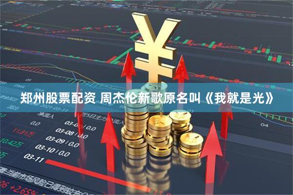 郑州股票配资 周杰伦新歌原名叫《我就是光》