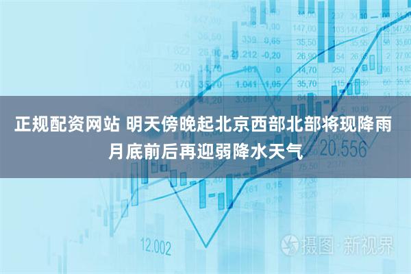 正规配资网站 明天傍晚起北京西部北部将现降雨 月底前后再迎弱降水天气