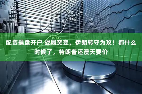 配资操盘开户 战局突变，伊朗转守为攻！都什么时候了，特朗普还漫天要价