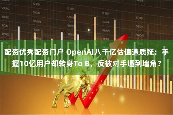 配资优秀配资门户 OpenAI八千亿估值遭质疑：手握10亿用户却转身To B，反被对手逼到墙角？
