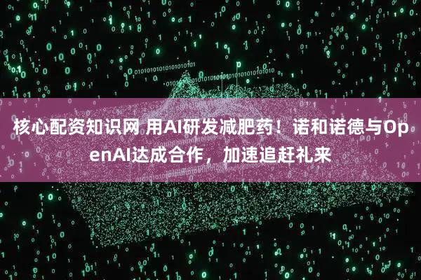 核心配资知识网 用AI研发减肥药！诺和诺德与OpenAI达成合作，加速追赶礼来