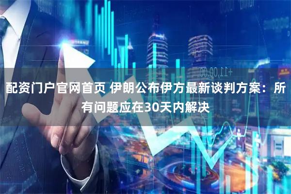 配资门户官网首页 伊朗公布伊方最新谈判方案：所有问题应在30天内解决