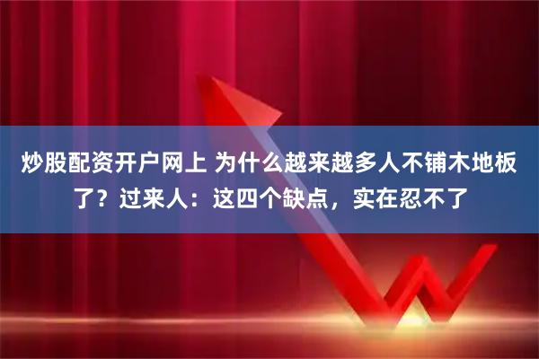 炒股配资开户网上 为什么越来越多人不铺木地板了？过来人：这四个缺点，实在忍不了