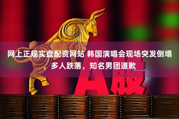 网上正规实盘配资网站 韩国演唱会现场突发倒塌，多人跌落，知名男团道歉