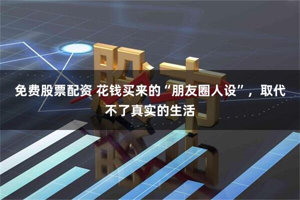 免费股票配资 花钱买来的“朋友圈人设”，取代不了真实的生活